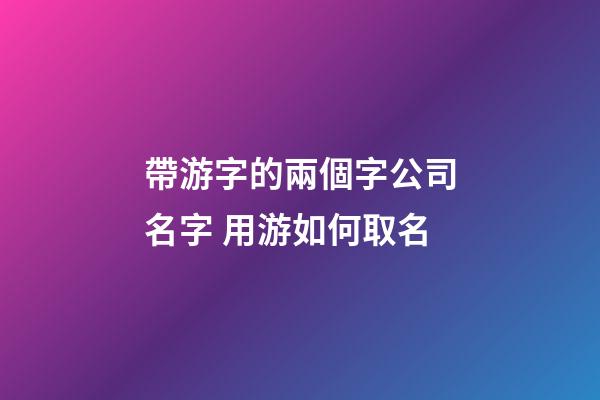 帶游字的兩個字公司名字 用游如何取名-第1張-公司起名-玄機派